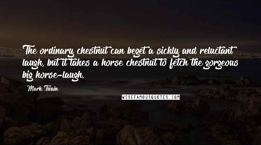 Mark Twain Quotes: The ordinary chestnut can beget a sickly and reluctant laugh, but it takes a horse chestnut to fetch the gorgeous big horse-laugh.