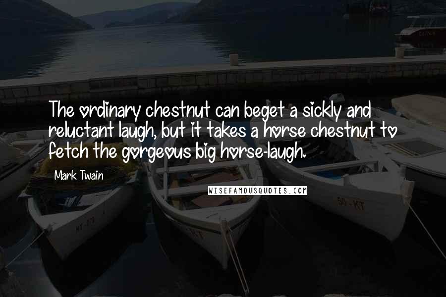 Mark Twain Quotes: The ordinary chestnut can beget a sickly and reluctant laugh, but it takes a horse chestnut to fetch the gorgeous big horse-laugh.