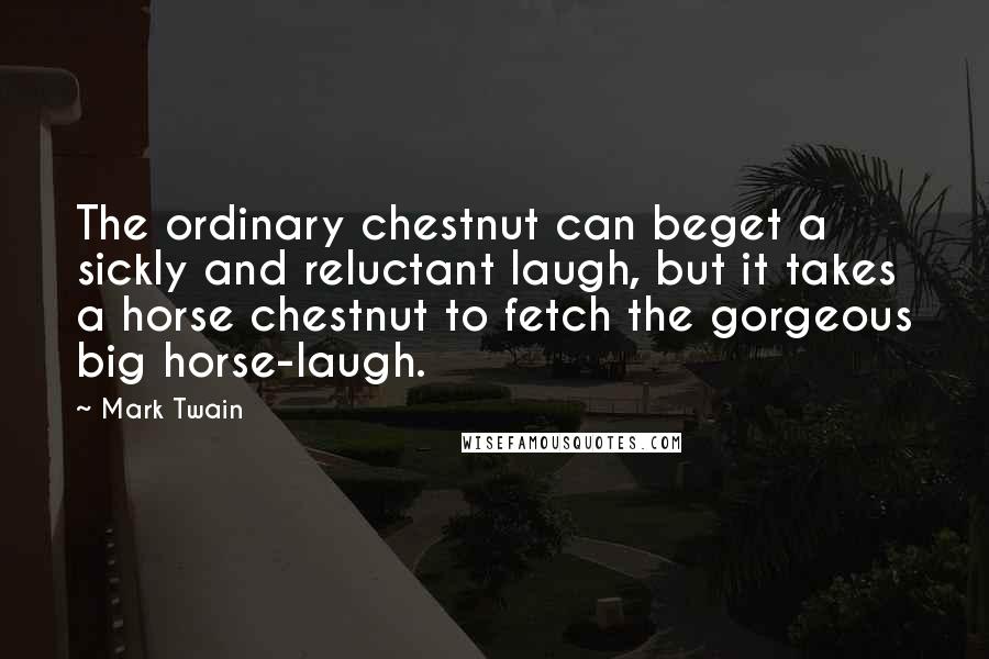 Mark Twain Quotes: The ordinary chestnut can beget a sickly and reluctant laugh, but it takes a horse chestnut to fetch the gorgeous big horse-laugh.