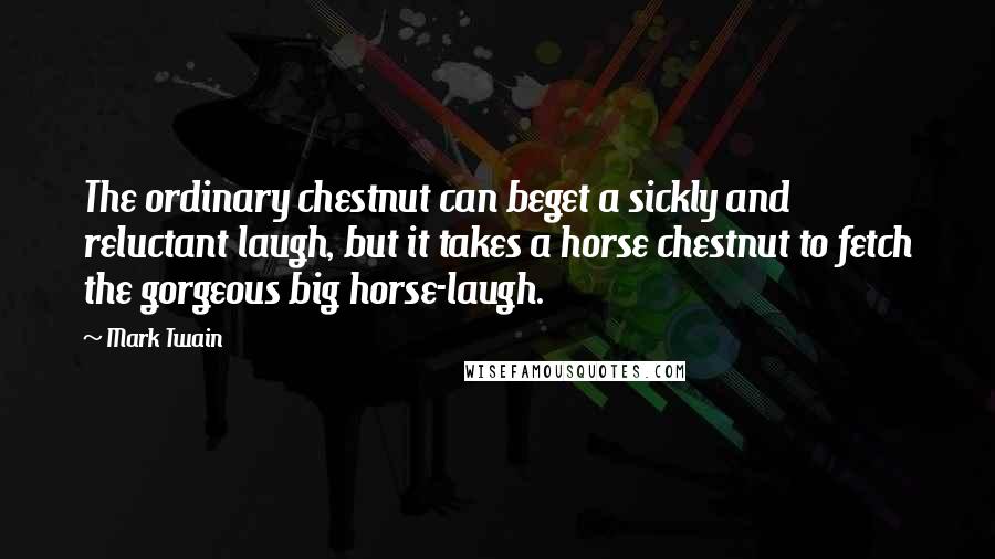 Mark Twain Quotes: The ordinary chestnut can beget a sickly and reluctant laugh, but it takes a horse chestnut to fetch the gorgeous big horse-laugh.