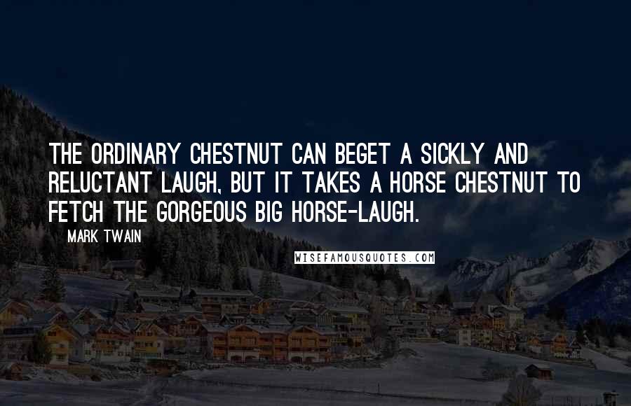 Mark Twain Quotes: The ordinary chestnut can beget a sickly and reluctant laugh, but it takes a horse chestnut to fetch the gorgeous big horse-laugh.