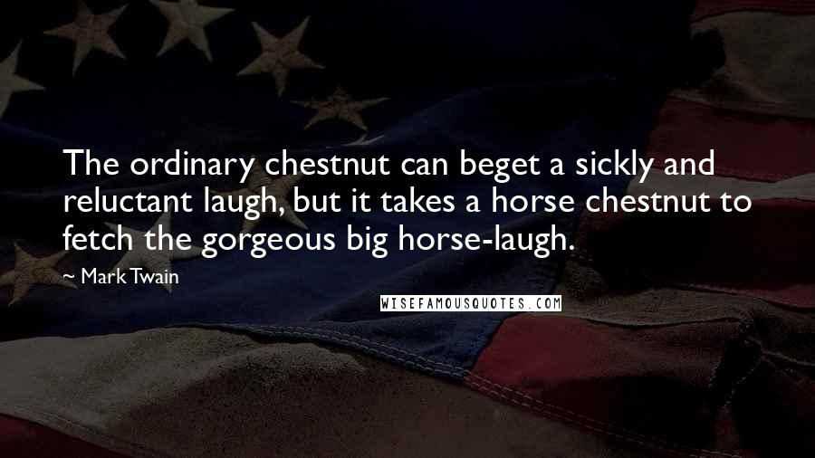 Mark Twain Quotes: The ordinary chestnut can beget a sickly and reluctant laugh, but it takes a horse chestnut to fetch the gorgeous big horse-laugh.