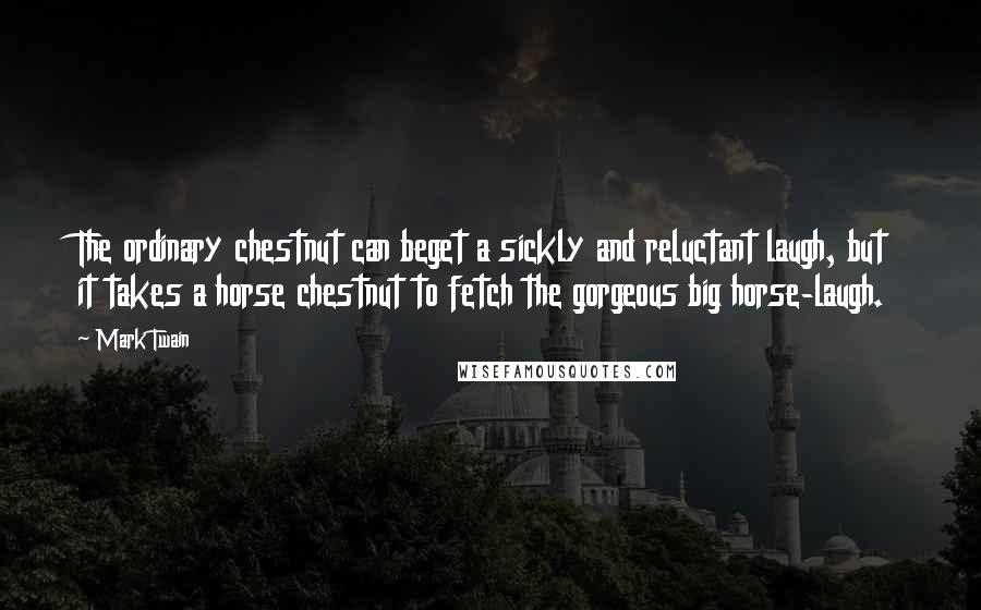 Mark Twain Quotes: The ordinary chestnut can beget a sickly and reluctant laugh, but it takes a horse chestnut to fetch the gorgeous big horse-laugh.