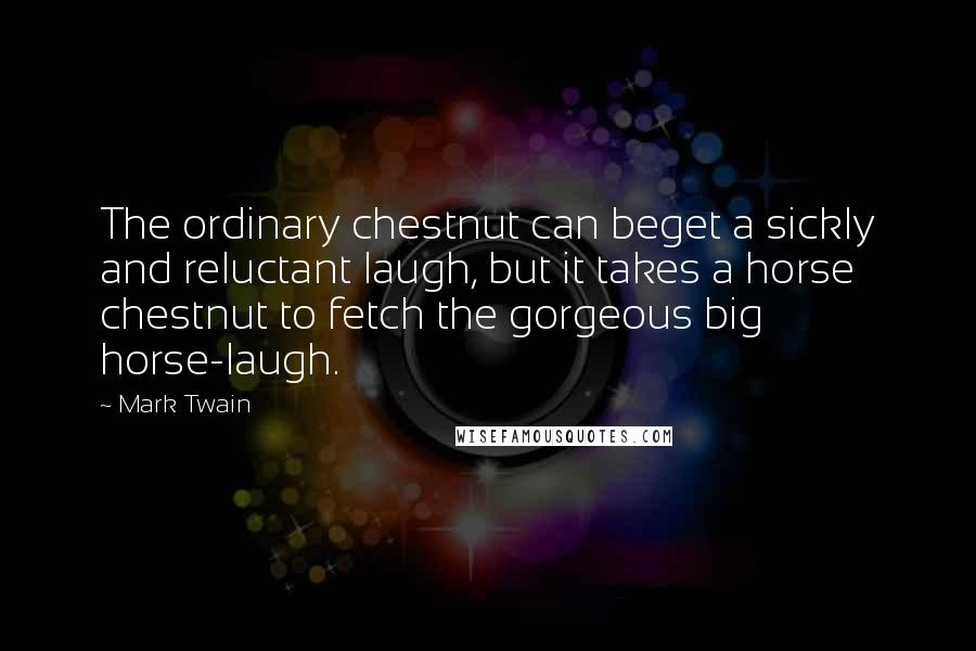 Mark Twain Quotes: The ordinary chestnut can beget a sickly and reluctant laugh, but it takes a horse chestnut to fetch the gorgeous big horse-laugh.