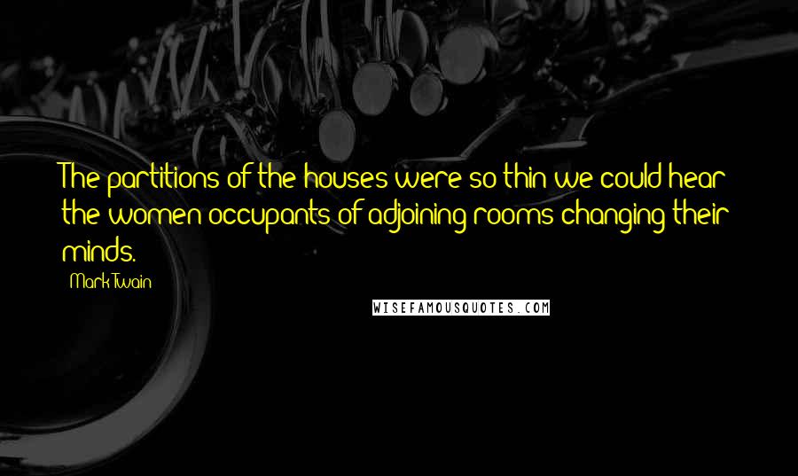 Mark Twain Quotes: The partitions of the houses were so thin we could hear the women occupants of adjoining rooms changing their minds.