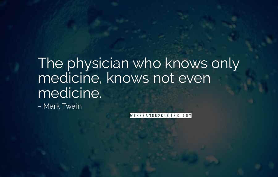 Mark Twain Quotes: The physician who knows only medicine, knows not even medicine.