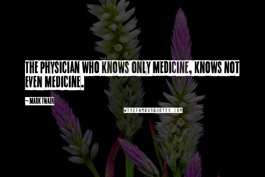 Mark Twain Quotes: The physician who knows only medicine, knows not even medicine.