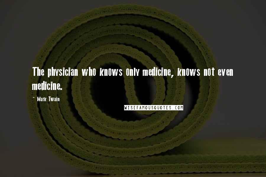 Mark Twain Quotes: The physician who knows only medicine, knows not even medicine.