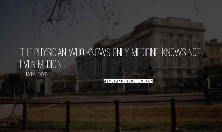 Mark Twain Quotes: The physician who knows only medicine, knows not even medicine.