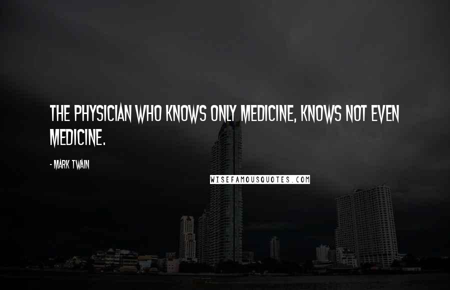 Mark Twain Quotes: The physician who knows only medicine, knows not even medicine.