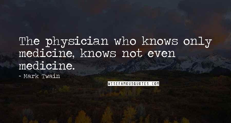 Mark Twain Quotes: The physician who knows only medicine, knows not even medicine.