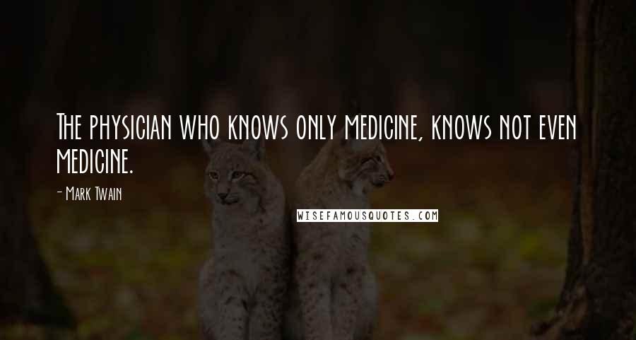 Mark Twain Quotes: The physician who knows only medicine, knows not even medicine.