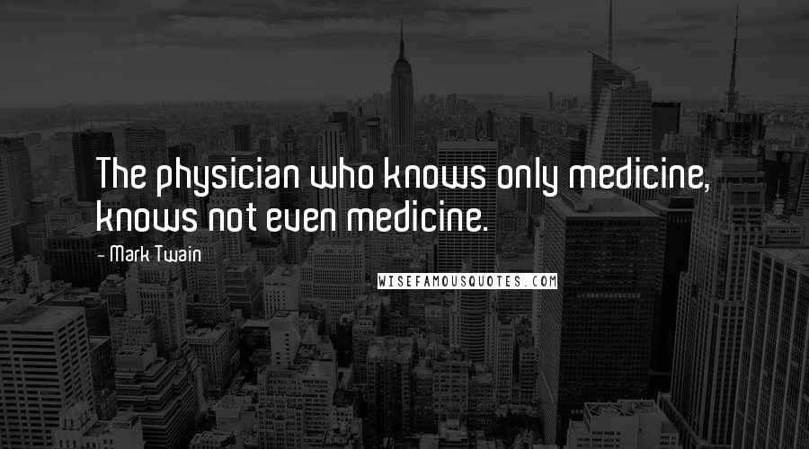 Mark Twain Quotes: The physician who knows only medicine, knows not even medicine.