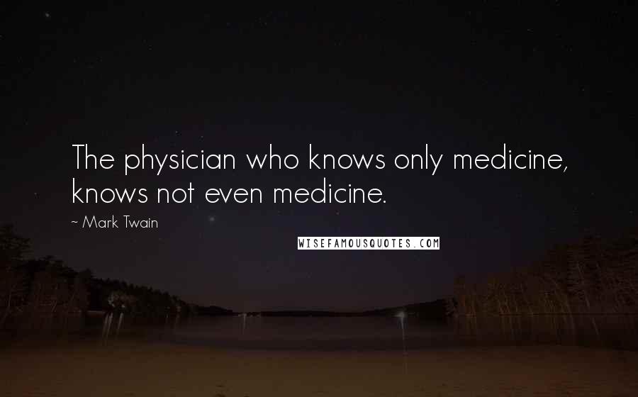 Mark Twain Quotes: The physician who knows only medicine, knows not even medicine.