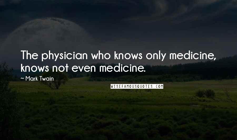 Mark Twain Quotes: The physician who knows only medicine, knows not even medicine.