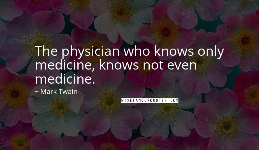 Mark Twain Quotes: The physician who knows only medicine, knows not even medicine.