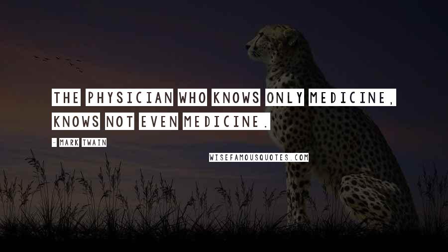 Mark Twain Quotes: The physician who knows only medicine, knows not even medicine.