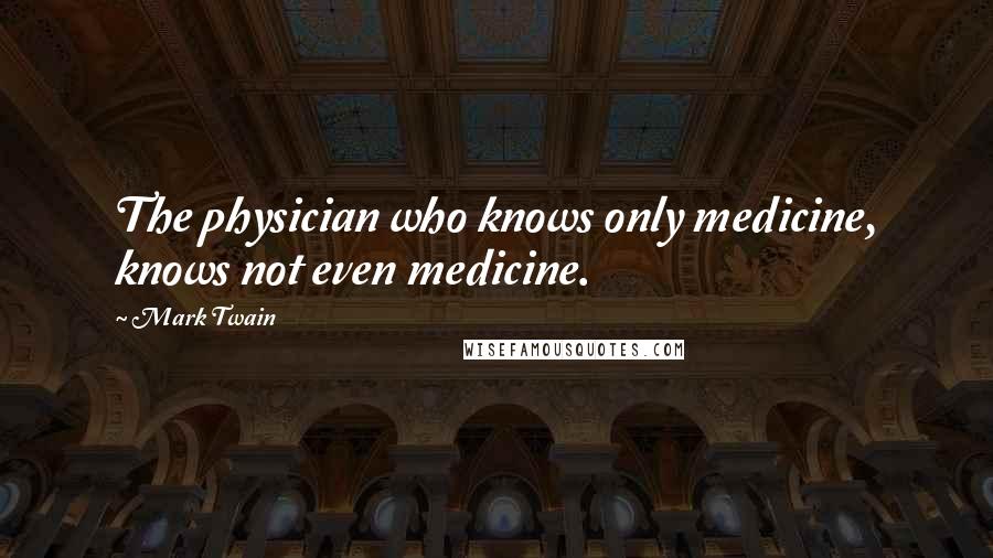 Mark Twain Quotes: The physician who knows only medicine, knows not even medicine.