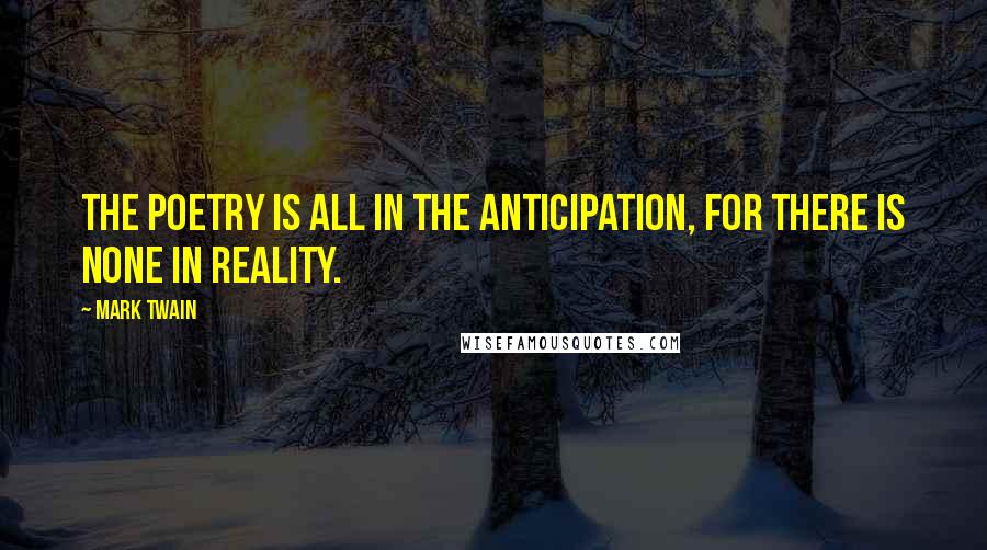 Mark Twain Quotes: The poetry is all in the anticipation, for there is none in reality.