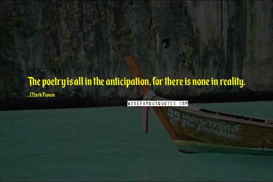 Mark Twain Quotes: The poetry is all in the anticipation, for there is none in reality.