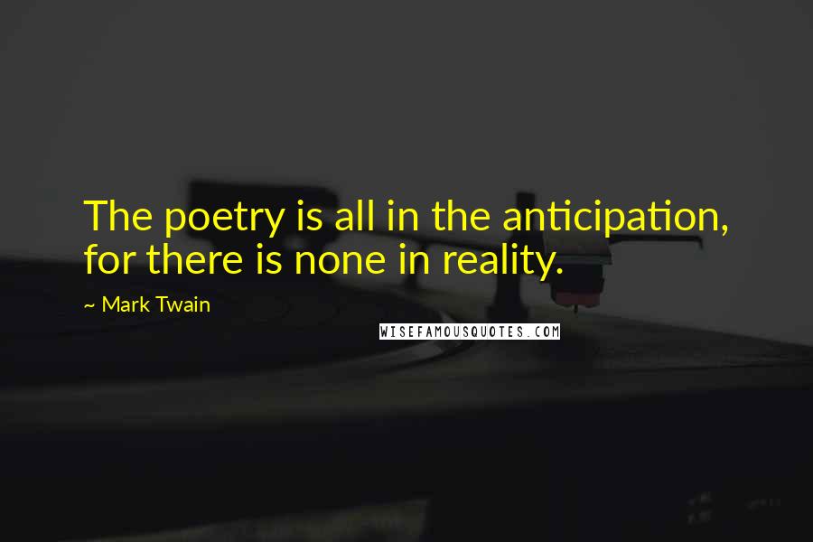 Mark Twain Quotes: The poetry is all in the anticipation, for there is none in reality.