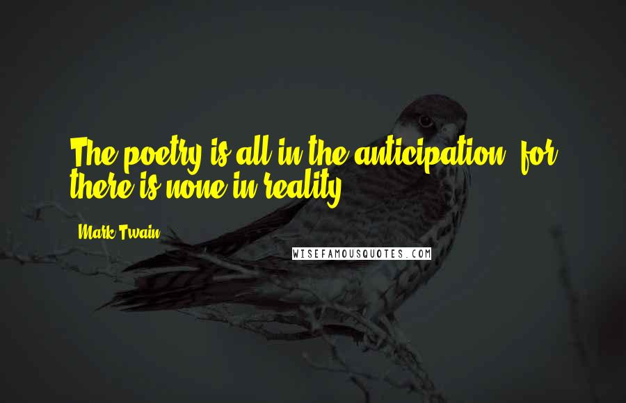 Mark Twain Quotes: The poetry is all in the anticipation, for there is none in reality.