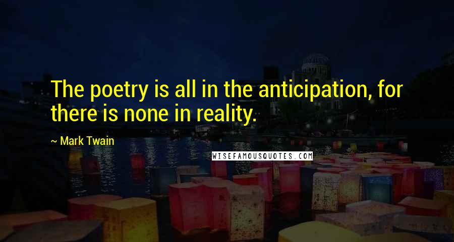 Mark Twain Quotes: The poetry is all in the anticipation, for there is none in reality.