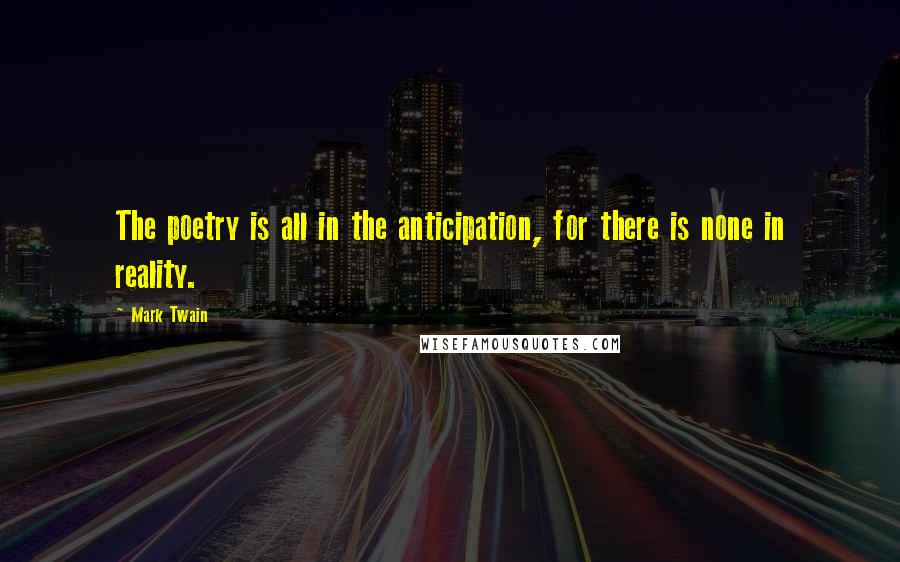Mark Twain Quotes: The poetry is all in the anticipation, for there is none in reality.