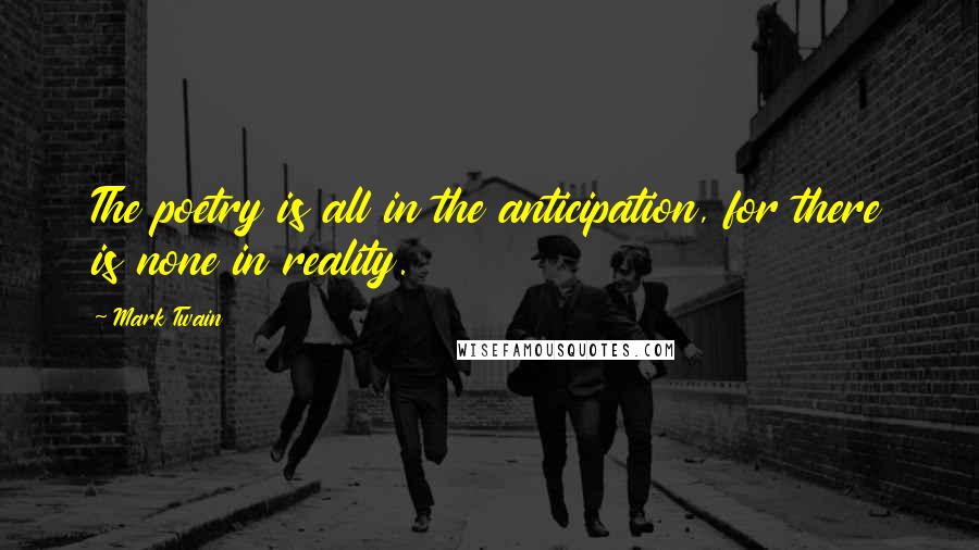 Mark Twain Quotes: The poetry is all in the anticipation, for there is none in reality.