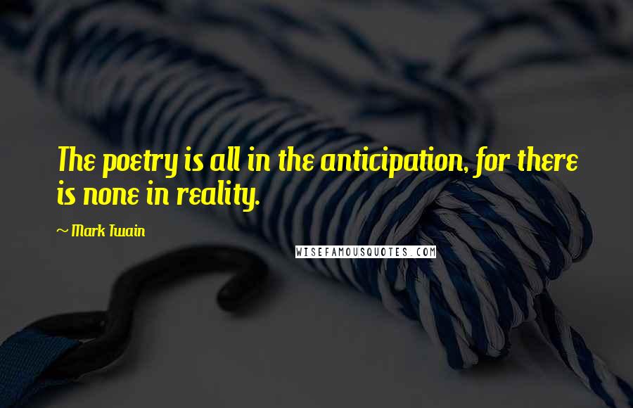 Mark Twain Quotes: The poetry is all in the anticipation, for there is none in reality.