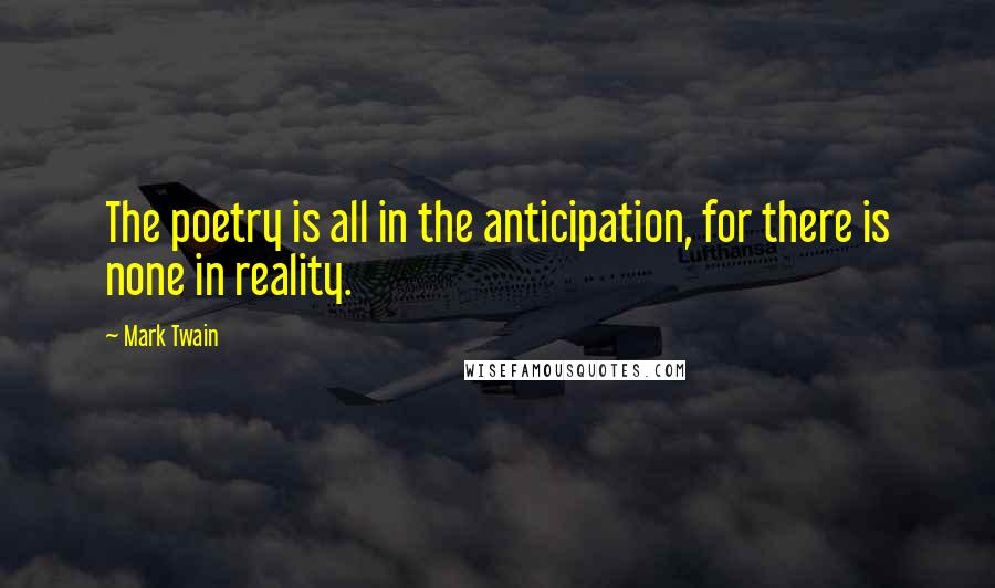 Mark Twain Quotes: The poetry is all in the anticipation, for there is none in reality.