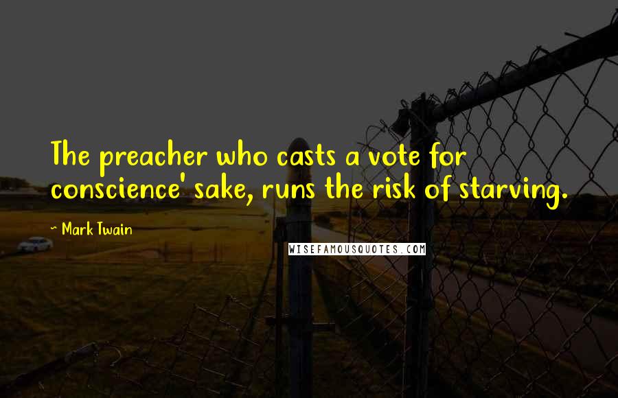 Mark Twain Quotes: The preacher who casts a vote for conscience' sake, runs the risk of starving.