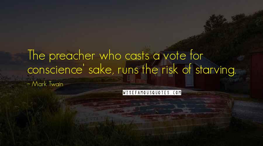 Mark Twain Quotes: The preacher who casts a vote for conscience' sake, runs the risk of starving.