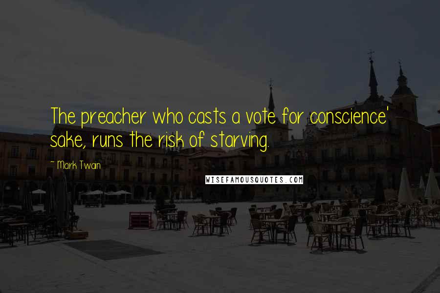 Mark Twain Quotes: The preacher who casts a vote for conscience' sake, runs the risk of starving.