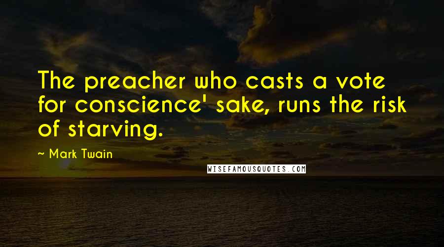 Mark Twain Quotes: The preacher who casts a vote for conscience' sake, runs the risk of starving.