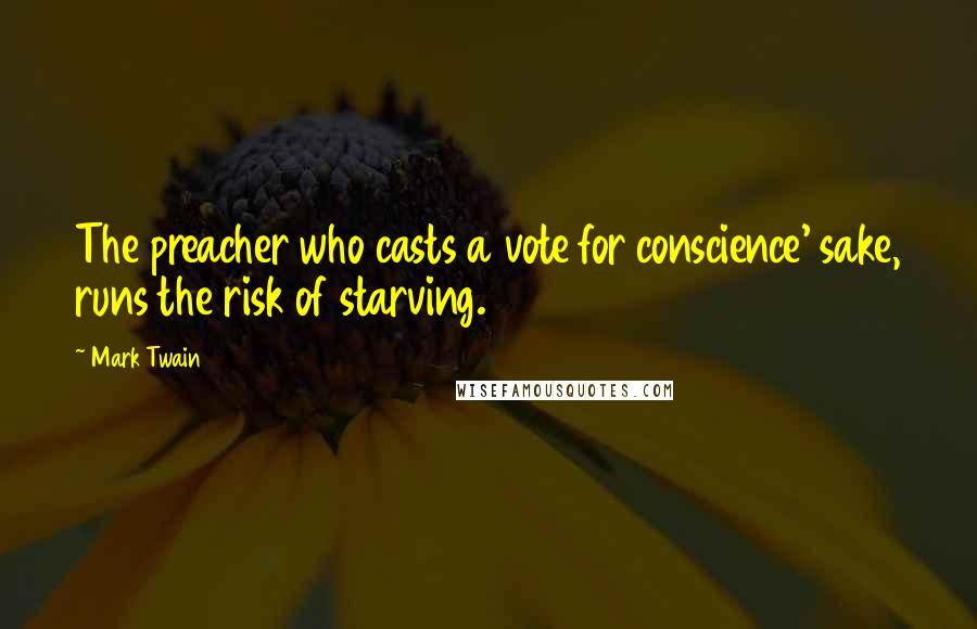 Mark Twain Quotes: The preacher who casts a vote for conscience' sake, runs the risk of starving.