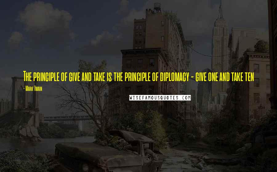 Mark Twain Quotes: The principle of give and take is the principle of diplomacy - give one and take ten