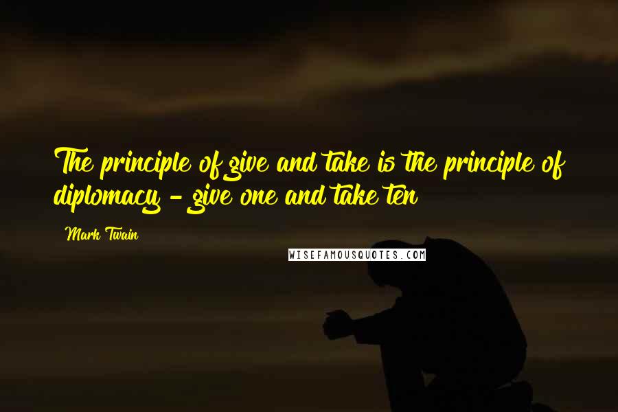 Mark Twain Quotes: The principle of give and take is the principle of diplomacy - give one and take ten