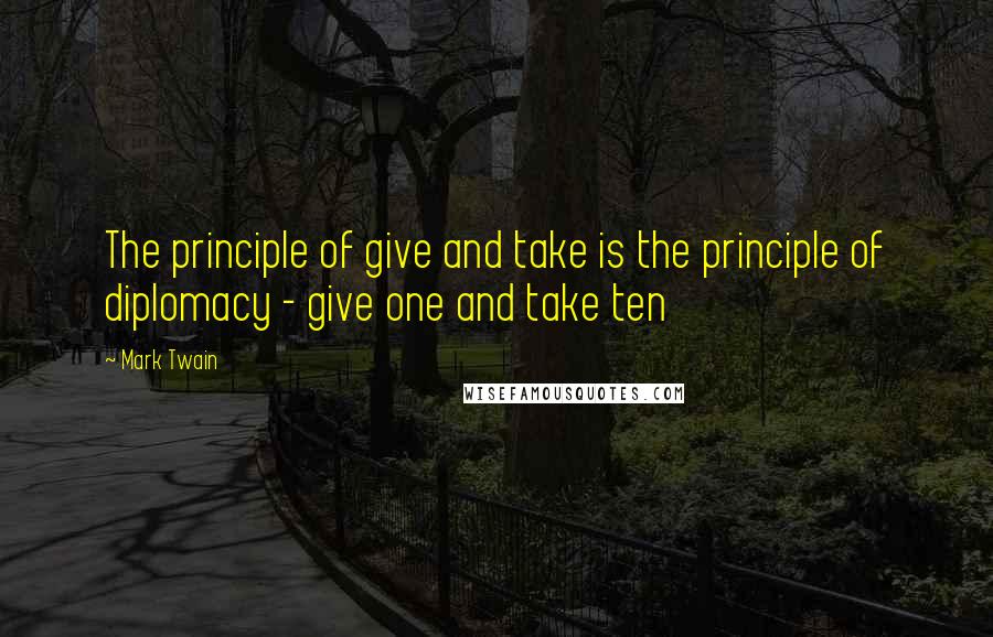 Mark Twain Quotes: The principle of give and take is the principle of diplomacy - give one and take ten