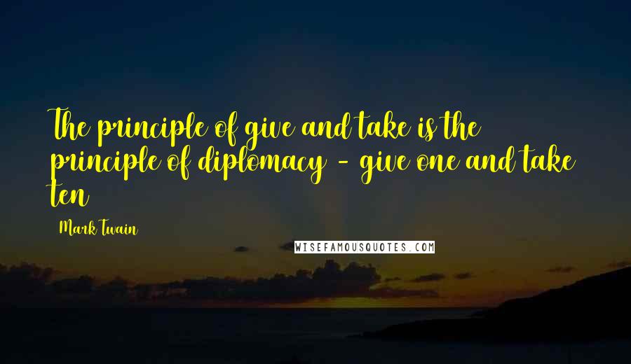 Mark Twain Quotes: The principle of give and take is the principle of diplomacy - give one and take ten