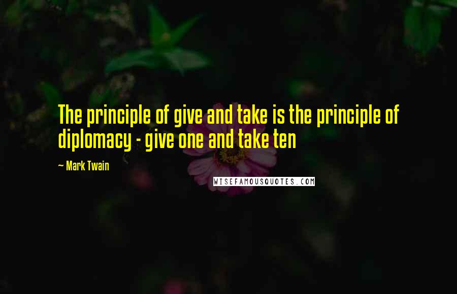 Mark Twain Quotes: The principle of give and take is the principle of diplomacy - give one and take ten