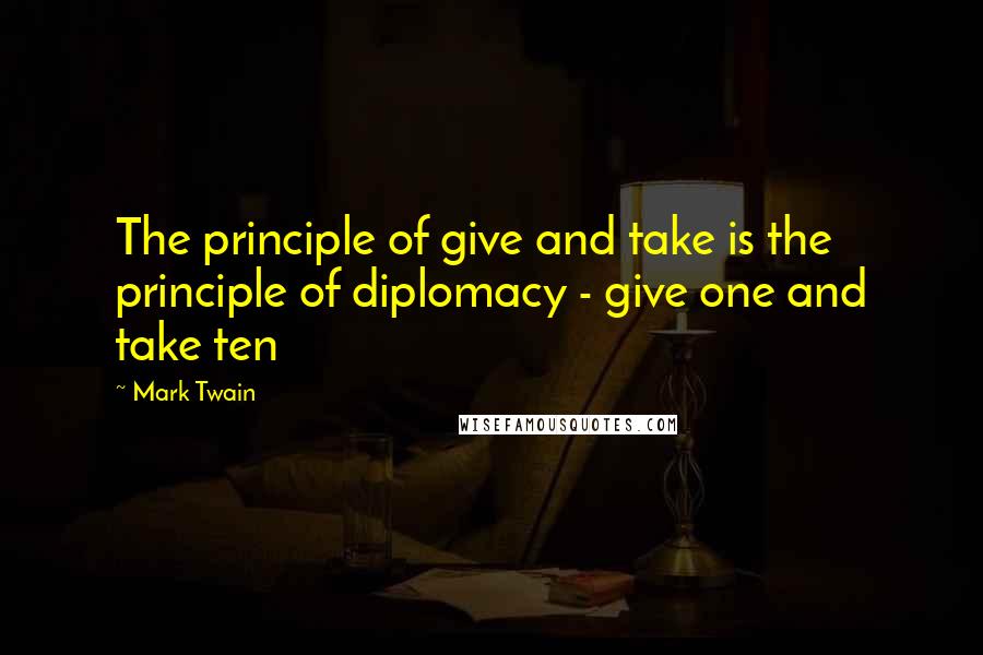 Mark Twain Quotes: The principle of give and take is the principle of diplomacy - give one and take ten