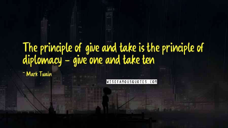 Mark Twain Quotes: The principle of give and take is the principle of diplomacy - give one and take ten