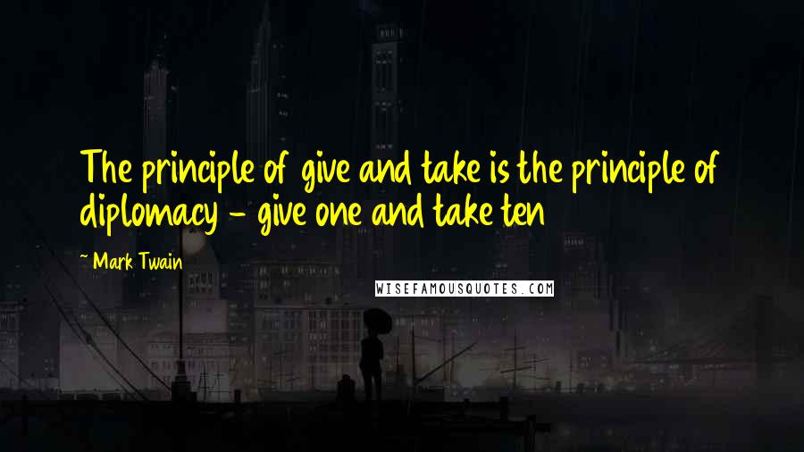 Mark Twain Quotes: The principle of give and take is the principle of diplomacy - give one and take ten