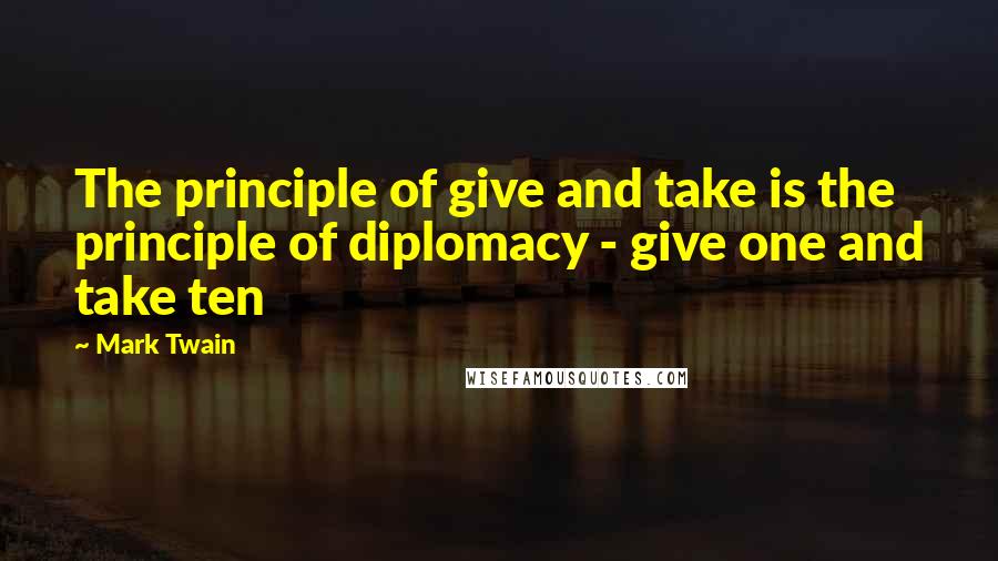 Mark Twain Quotes: The principle of give and take is the principle of diplomacy - give one and take ten