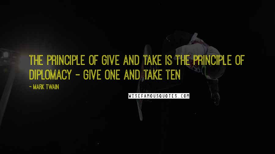 Mark Twain Quotes: The principle of give and take is the principle of diplomacy - give one and take ten