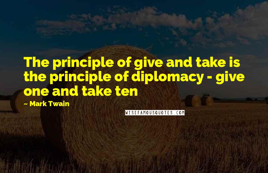 Mark Twain Quotes: The principle of give and take is the principle of diplomacy - give one and take ten