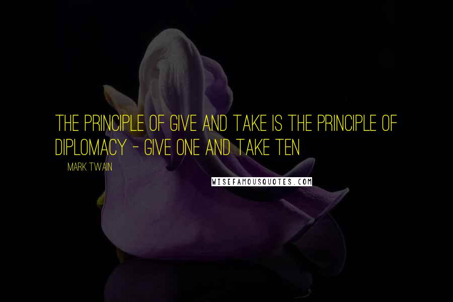 Mark Twain Quotes: The principle of give and take is the principle of diplomacy - give one and take ten