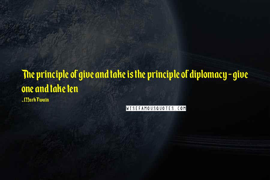 Mark Twain Quotes: The principle of give and take is the principle of diplomacy - give one and take ten
