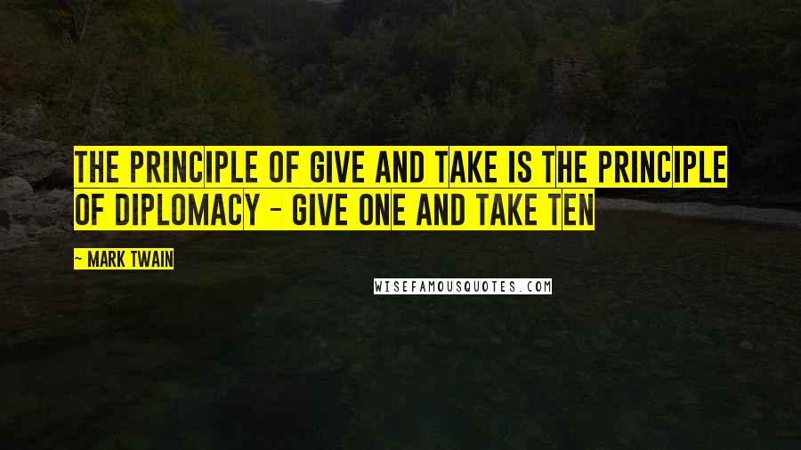 Mark Twain Quotes: The principle of give and take is the principle of diplomacy - give one and take ten